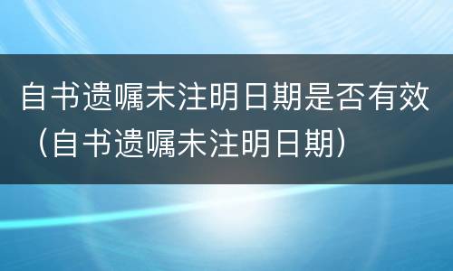 自书遗嘱末注明日期是否有效（自书遗嘱未注明日期）