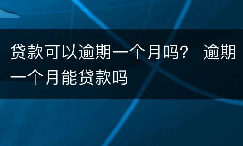 贷款可以逾期一个月吗？ 逾期一个月能贷款吗