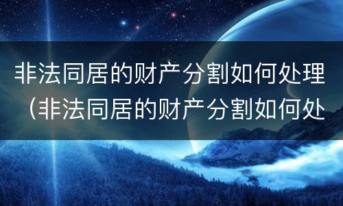 非法同居的财产分割如何处理（非法同居的财产分割如何处理好）