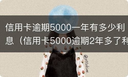 信用卡逾期5000一年有多少利息（信用卡5000逾期2年多了利息怎么算）