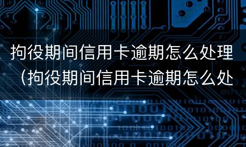 拘役期间信用卡逾期怎么处理（拘役期间信用卡逾期怎么处理好）