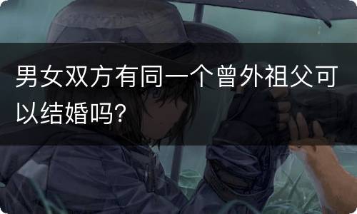 男女双方有同一个曾外祖父可以结婚吗？