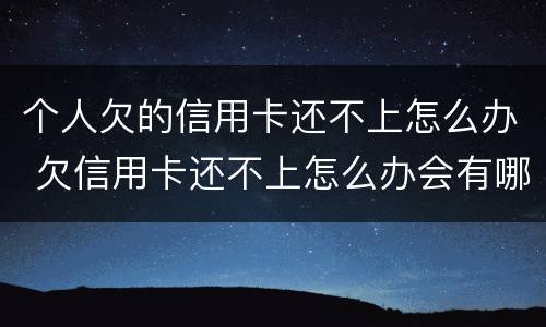 个人欠的信用卡还不上怎么办 欠信用卡还不上怎么办会有哪些后果