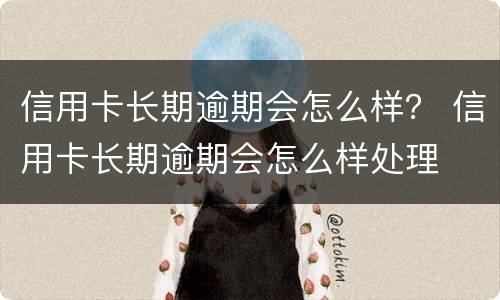 信用卡长期逾期会怎么样？ 信用卡长期逾期会怎么样处理