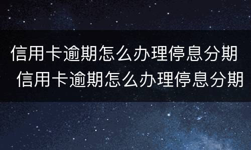 信用卡逾期怎么办理停息分期 信用卡逾期怎么办理停息分期手续