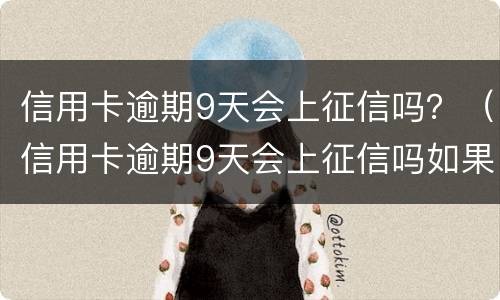 信用卡逾期9天会上征信吗？（信用卡逾期9天会上征信吗如果还款了会消除吗）