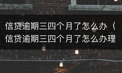 信贷逾期三四个月了怎么办（信贷逾期三四个月了怎么办理）