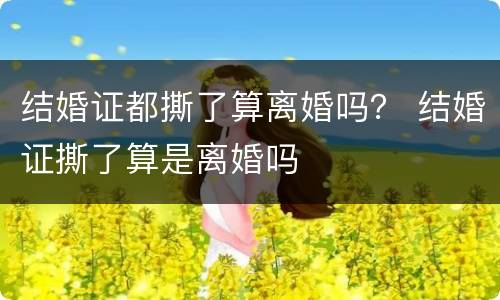 结婚证都撕了算离婚吗？ 结婚证撕了算是离婚吗