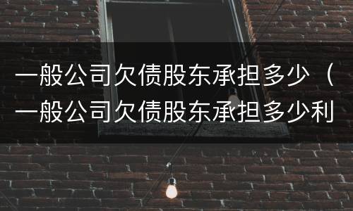 一般公司欠债股东承担多少（一般公司欠债股东承担多少利息）