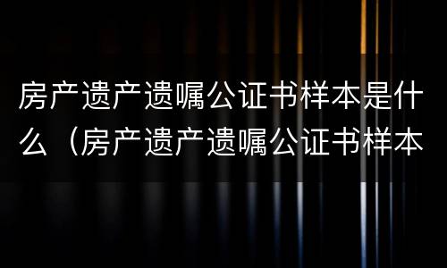 房产遗产遗嘱公证书样本是什么（房产遗产遗嘱公证书样本是什么样的）