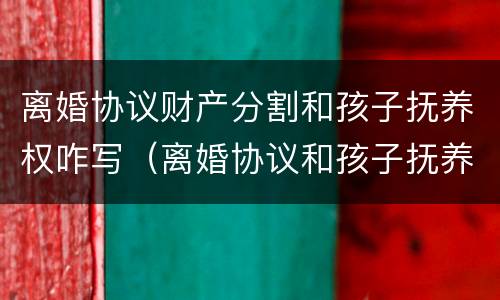 离婚协议财产分割和孩子抚养权咋写（离婚协议和孩子抚养权怎么写）