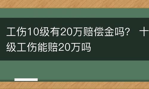 工伤10级有20万赔偿金吗？ 十级工伤能赔20万吗
