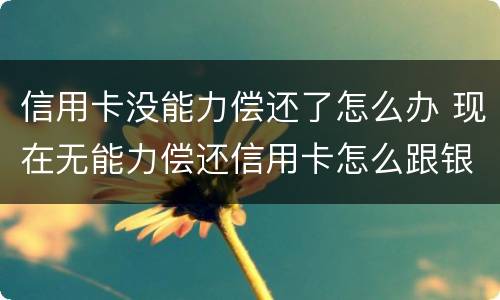 信用卡没能力偿还了怎么办 现在无能力偿还信用卡怎么跟银行说