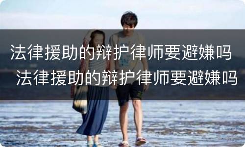 法律援助的辩护律师要避嫌吗 法律援助的辩护律师要避嫌吗知乎