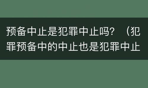 预备中止是犯罪中止吗？（犯罪预备中的中止也是犯罪中止吗）