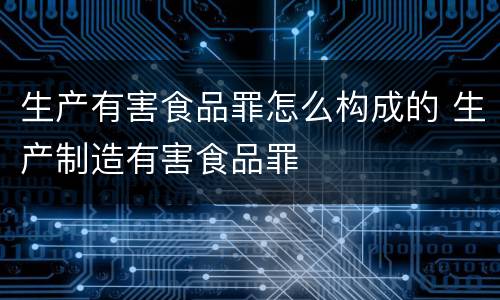 生产有害食品罪怎么构成的 生产制造有害食品罪