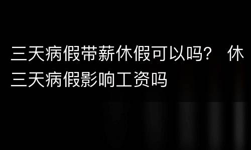 三天病假带薪休假可以吗？ 休三天病假影响工资吗