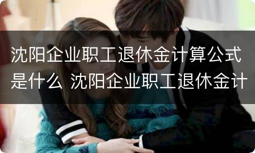 沈阳企业职工退休金计算公式是什么 沈阳企业职工退休金计算公式是什么啊