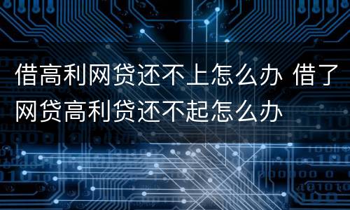 借高利网贷还不上怎么办 借了网贷高利贷还不起怎么办