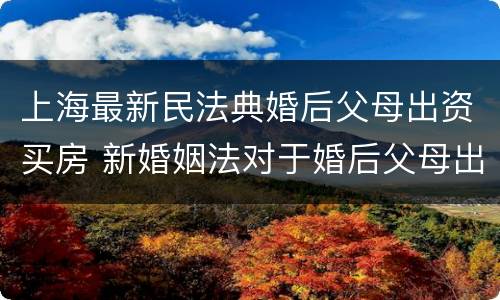 上海最新民法典婚后父母出资买房 新婚姻法对于婚后父母出资买房的解读