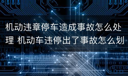 机动违章停车造成事故怎么处理 机动车违停出了事故怎么划分