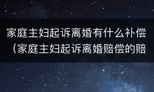 家庭主妇起诉离婚有什么补偿（家庭主妇起诉离婚赔偿的赔偿标准）