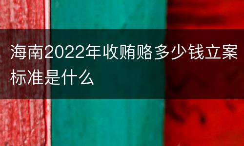 海南2022年收贿赂多少钱立案标准是什么