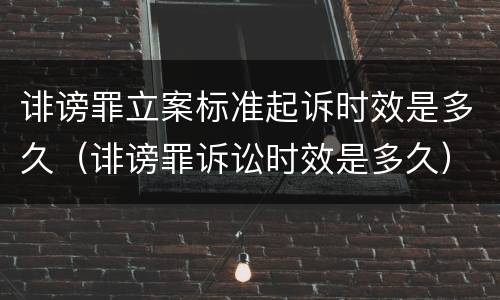 诽谤罪立案标准起诉时效是多久（诽谤罪诉讼时效是多久）