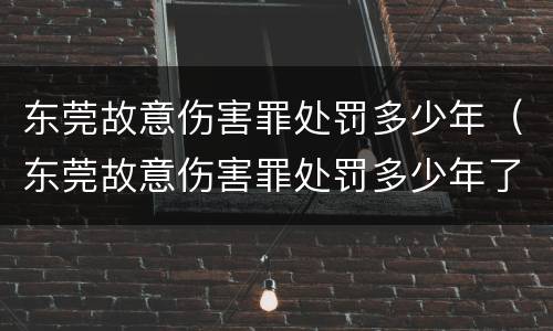 东莞故意伤害罪处罚多少年（东莞故意伤害罪处罚多少年了）