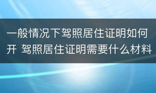 一般情况下驾照居住证明如何开 驾照居住证明需要什么材料