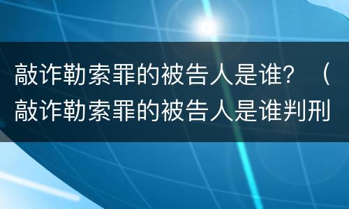 敲诈勒索罪的被告人是谁？（敲诈勒索罪的被告人是谁判刑）