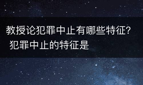 教授论犯罪中止有哪些特征？ 犯罪中止的特征是
