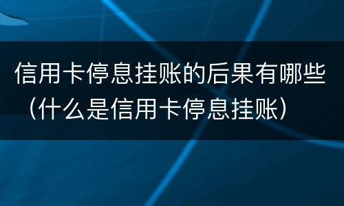 信用卡停息挂账的后果有哪些（什么是信用卡停息挂账）