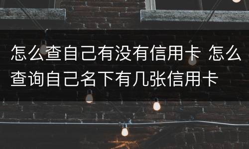 怎么查自己有没有信用卡 怎么查询自己名下有几张信用卡