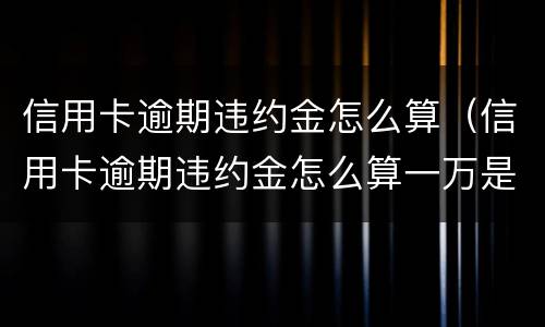 信用卡逾期违约金怎么算（信用卡逾期违约金怎么算一万是多少一个月）