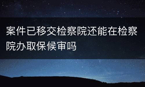 案件已移交检察院还能在检察院办取保候审吗