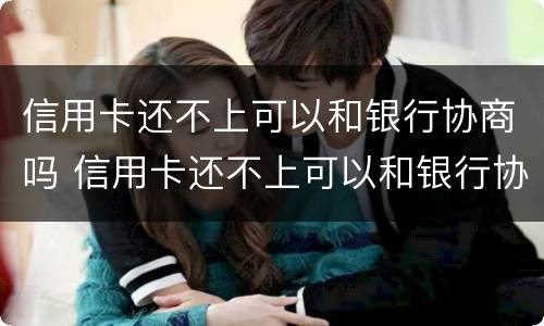 信用卡还不上可以和银行协商吗 信用卡还不上可以和银行协商吗怎么办