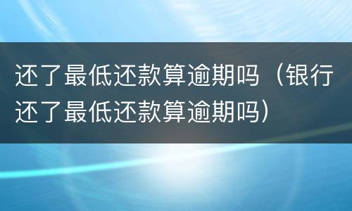 还了最低还款算逾期吗（银行还了最低还款算逾期吗）