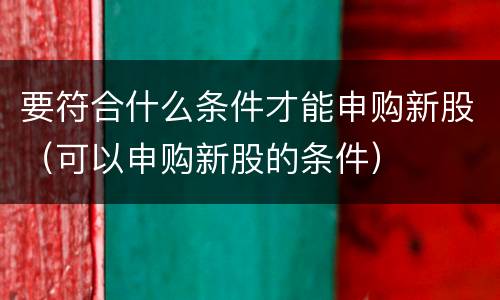 要符合什么条件才能申购新股（可以申购新股的条件）
