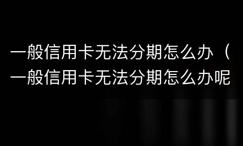 一般信用卡无法分期怎么办（一般信用卡无法分期怎么办呢）