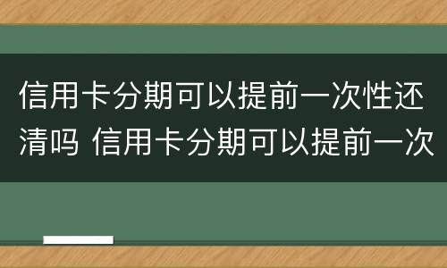 信用卡分期可以提前一次性还清吗 信用卡分期可以提前一次性还清吗多少钱