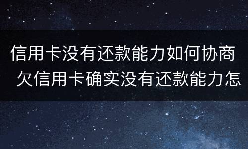 信用卡没有还款能力如何协商 欠信用卡确实没有还款能力怎么办?