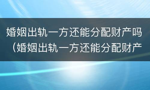 婚姻出轨一方还能分配财产吗（婚姻出轨一方还能分配财产吗女方）