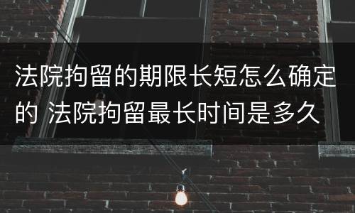 法院拘留的期限长短怎么确定的 法院拘留最长时间是多久