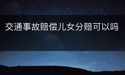 交通事故赔偿儿女分赔可以吗