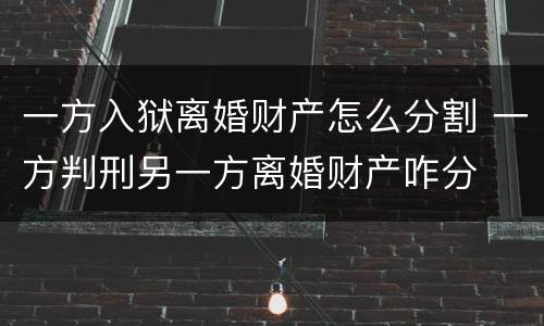 一方入狱离婚财产怎么分割 一方判刑另一方离婚财产咋分