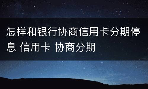 怎样和银行协商信用卡分期停息 信用卡 协商分期