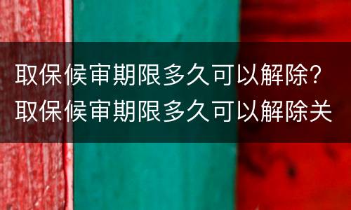 取保候审期限多久可以解除? 取保候审期限多久可以解除关系