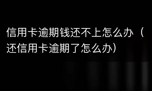信用卡逾期钱还不上怎么办（还信用卡逾期了怎么办）