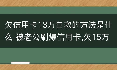 欠信用卡13万自救的方法是什么 被老公刷爆信用卡,欠15万自救方法